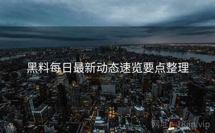 黑料每日最新动态速览要点整理