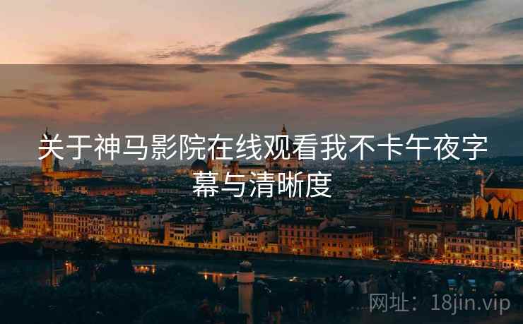 关于神马影院在线观看我不卡午夜字幕与清晰度