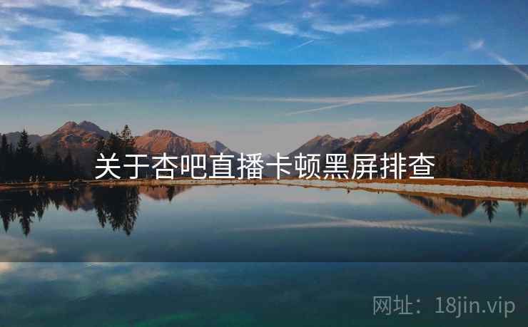 关于杏吧直播卡顿黑屏排查