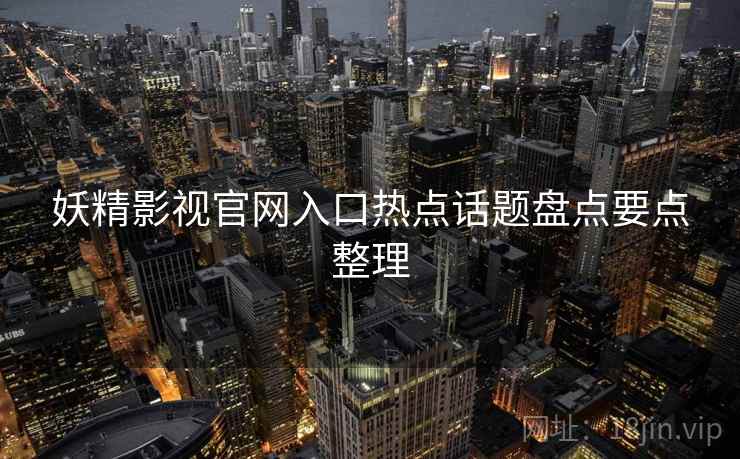 妖精影视官网入口热点话题盘点要点整理