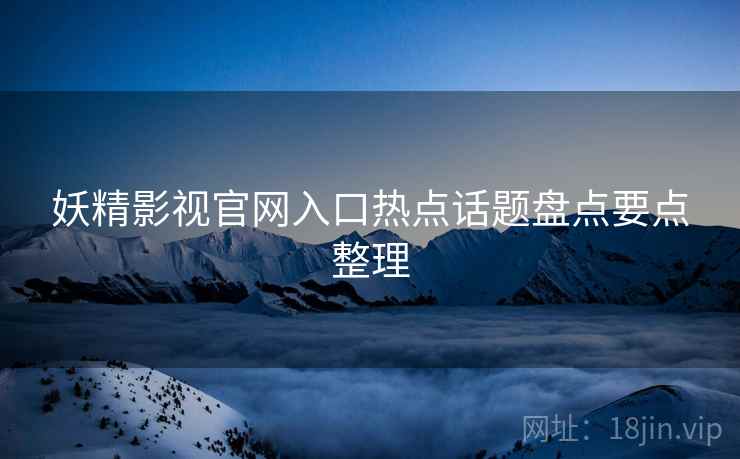妖精影视官网入口热点话题盘点要点整理