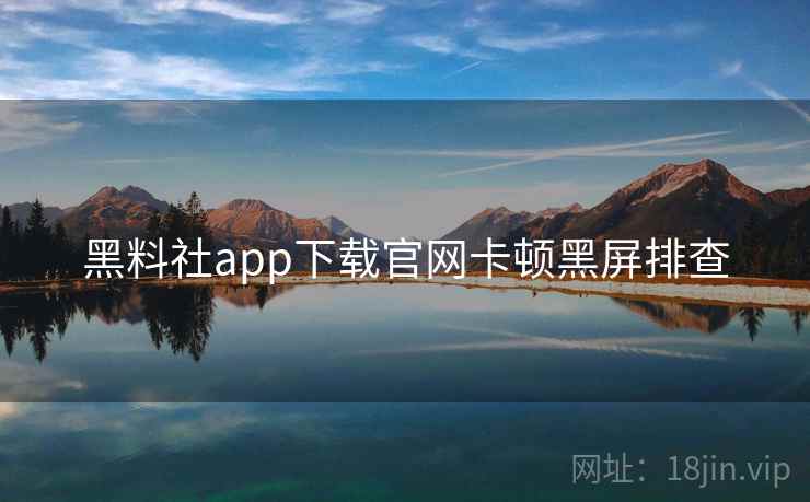 黑料社app下载官网卡顿黑屏排查