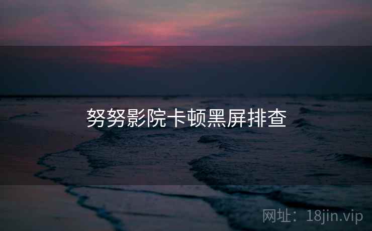 努努影院卡顿黑屏排查