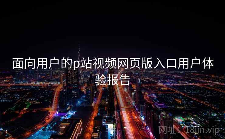 面向用户的p站视频网页版入口用户体验报告