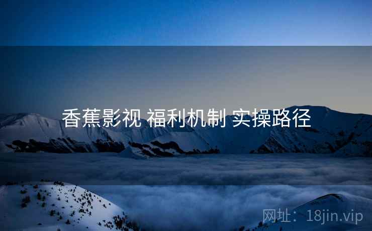 香蕉影视 福利机制 实操路径