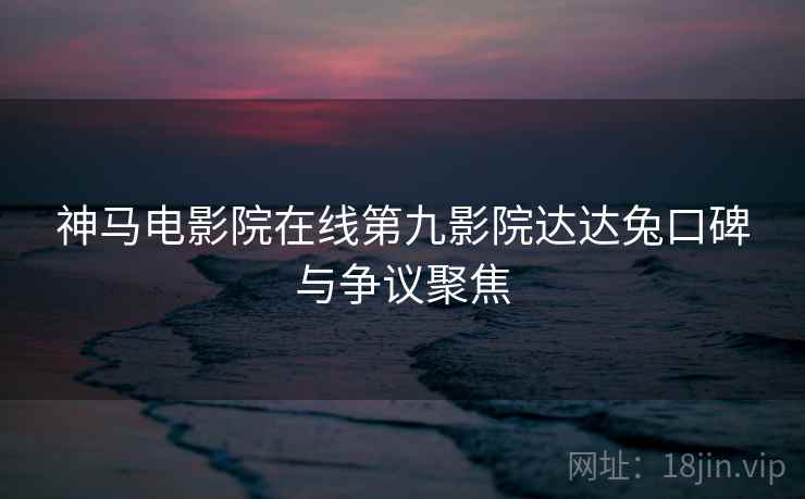 神马电影院在线第九影院达达兔口碑与争议聚焦