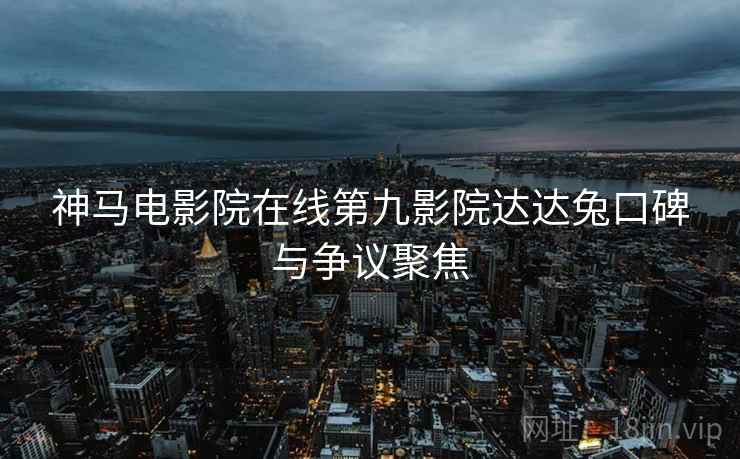 神马电影院在线第九影院达达兔口碑与争议聚焦