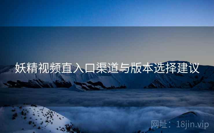 妖精视频直入口渠道与版本选择建议