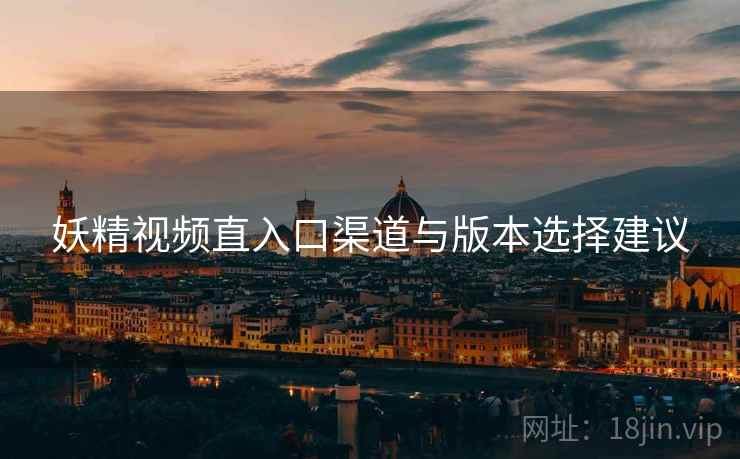 妖精视频直入口渠道与版本选择建议