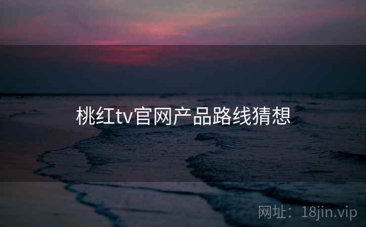 桃红tv官网产品路线猜想