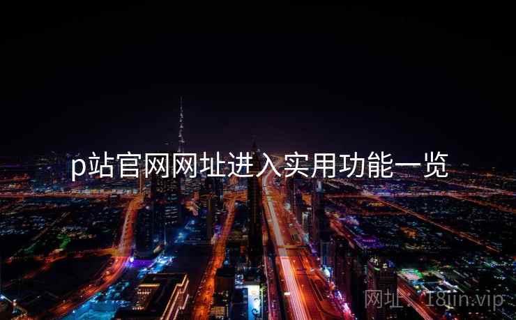 p站官网网址进入实用功能一览