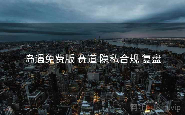 岛遇免费版 赛道 隐私合规 复盘