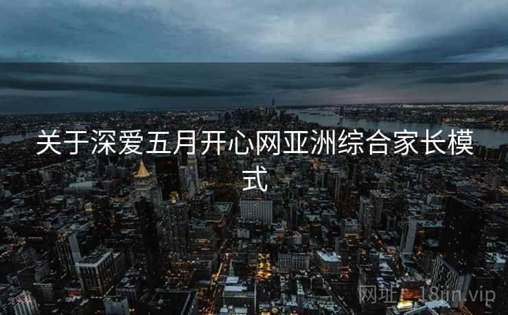关于深爱五月开心网亚洲综合家长模式