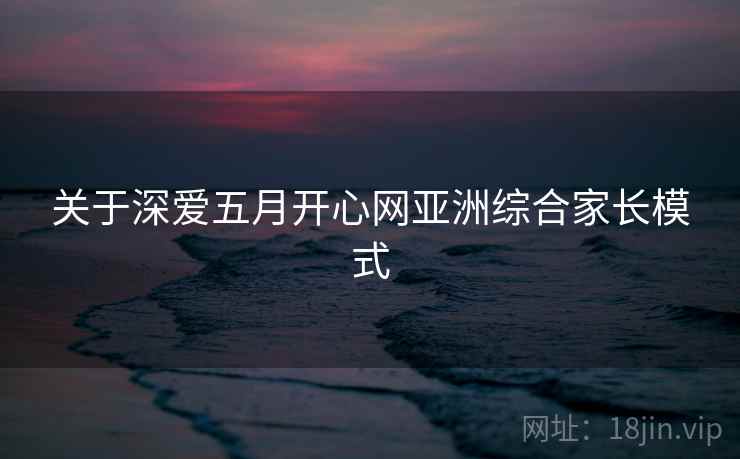 关于深爱五月开心网亚洲综合家长模式