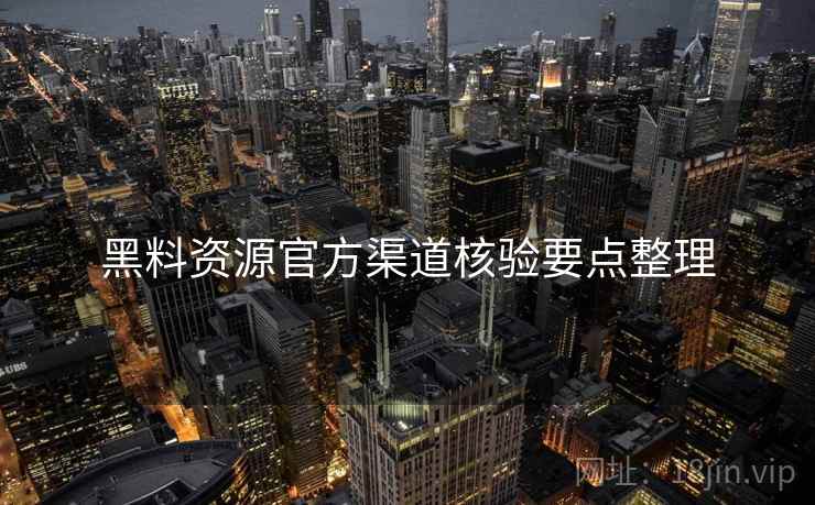 黑料资源官方渠道核验要点整理