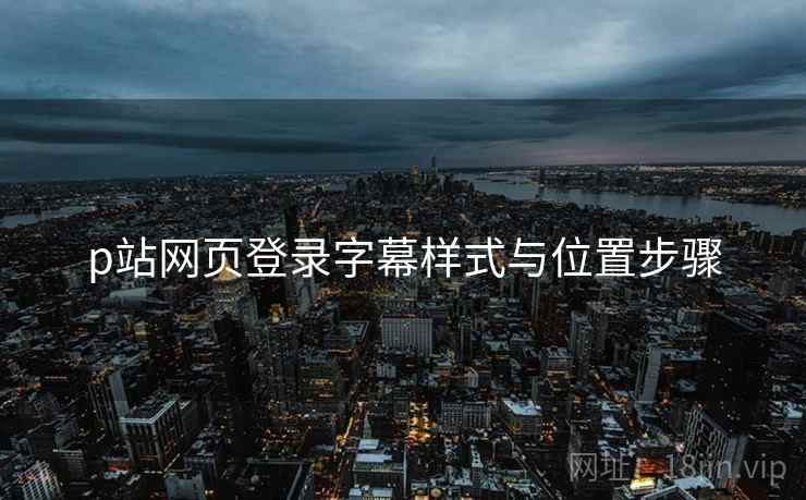 p站网页登录字幕样式与位置步骤