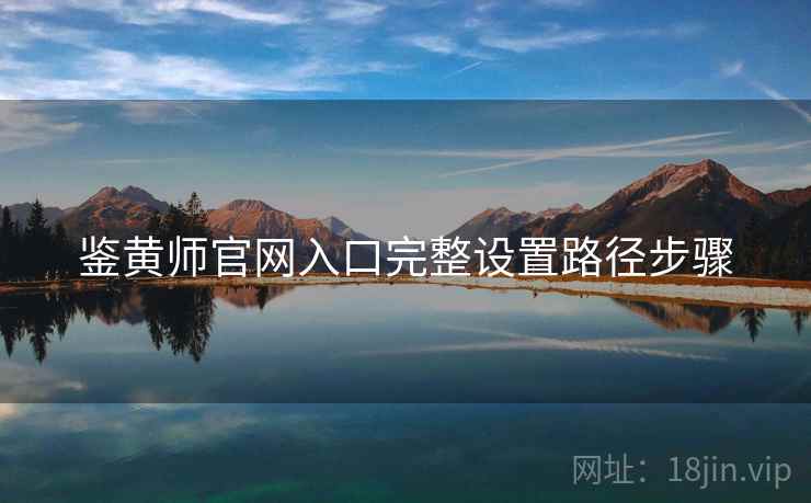 鉴黄师官网入口完整设置路径步骤