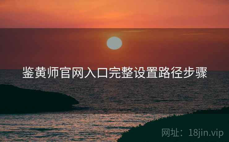 鉴黄师官网入口完整设置路径步骤