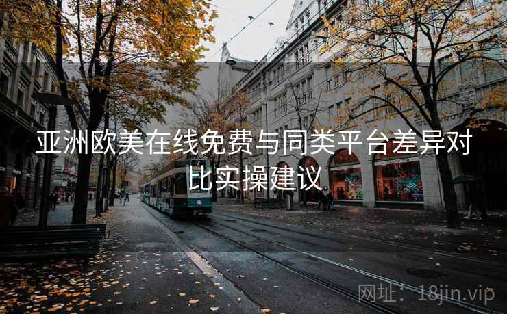 亚洲欧美在线免费与同类平台差异对比实操建议