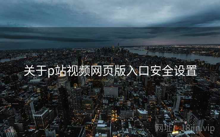 关于p站视频网页版入口安全设置