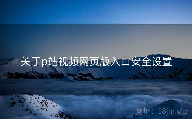关于p站视频网页版入口安全设置