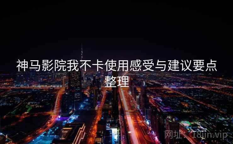 神马影院我不卡使用感受与建议要点整理