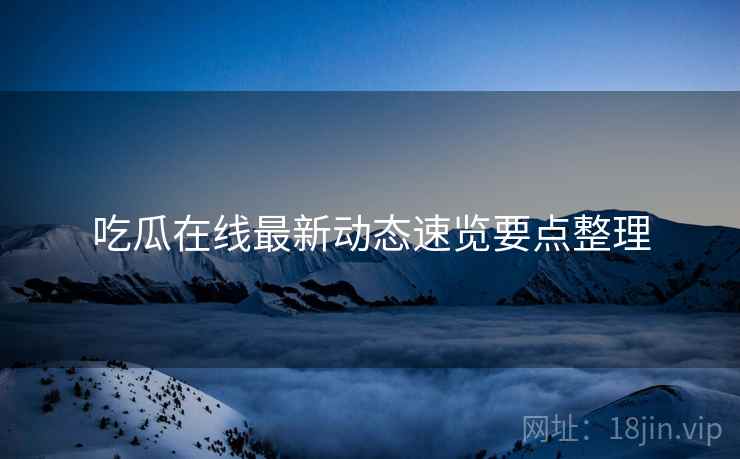 吃瓜在线最新动态速览要点整理