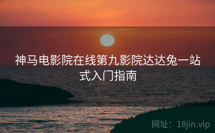 神马电影院在线第九影院达达兔一站式入门指南