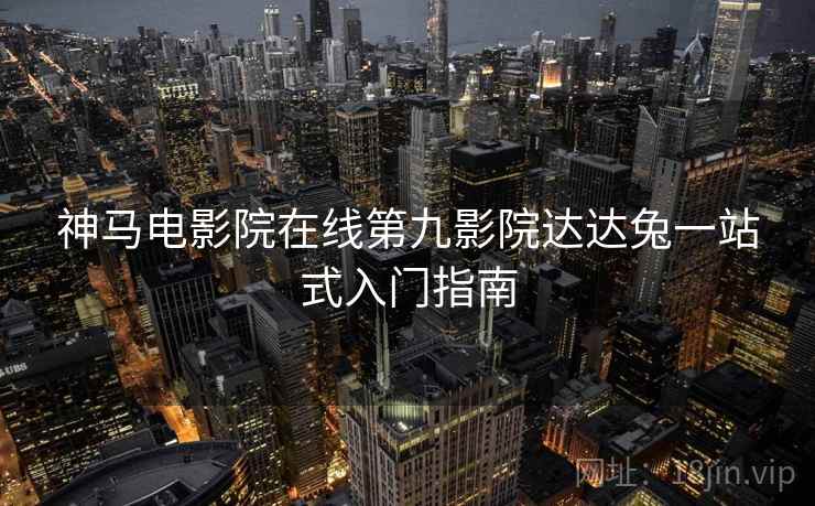 神马电影院在线第九影院达达兔一站式入门指南