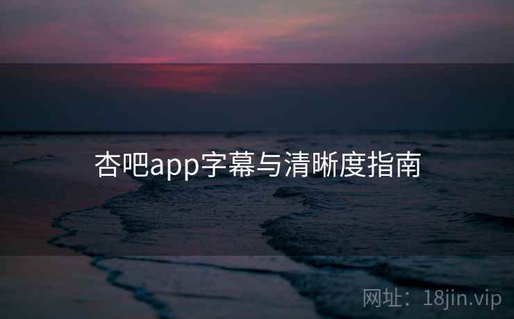 杏吧app字幕与清晰度指南