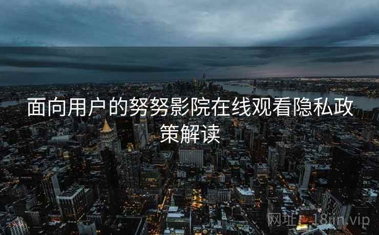 面向用户的努努影院在线观看隐私政策解读