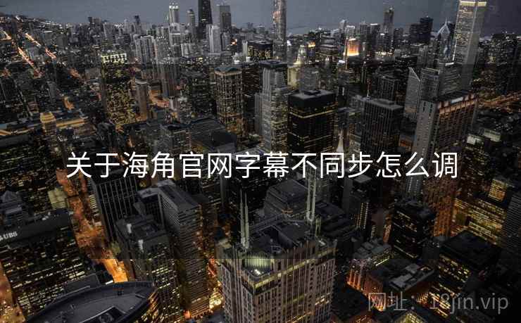 关于海角官网字幕不同步怎么调