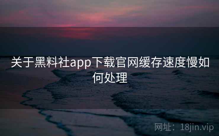 关于黑料社app下载官网缓存速度慢如何处理