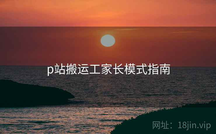 p站搬运工家长模式指南