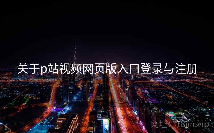 关于p站视频网页版入口登录与注册