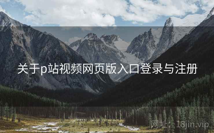 关于p站视频网页版入口登录与注册