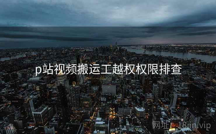 p站视频搬运工越权权限排查