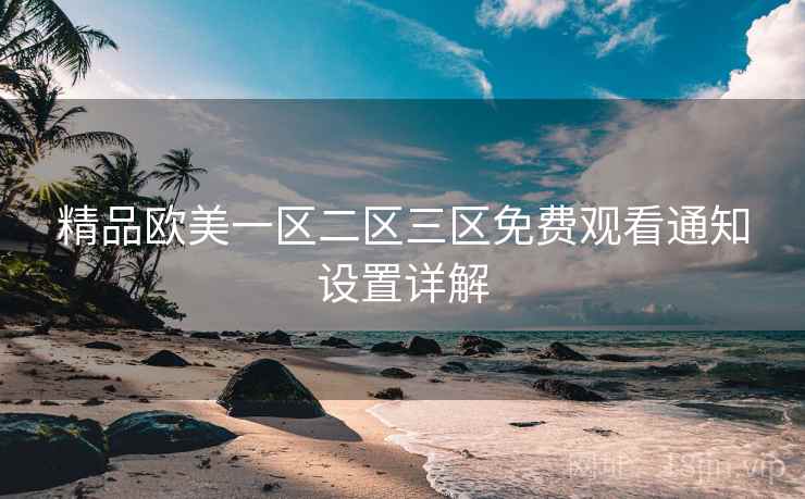 精品欧美一区二区三区免费观看通知设置详解