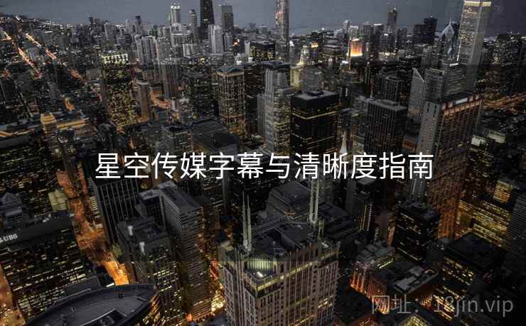 星空传媒字幕与清晰度指南