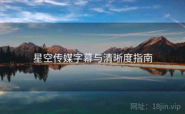 星空传媒字幕与清晰度指南