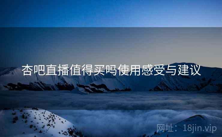 杏吧直播值得买吗使用感受与建议