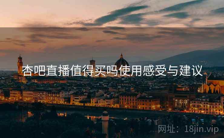 杏吧直播值得买吗使用感受与建议