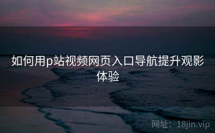 如何用p站视频网页入口导航提升观影体验