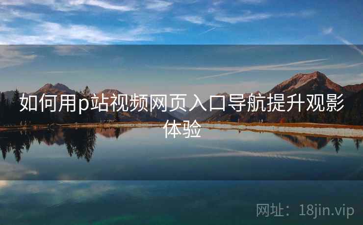 如何用p站视频网页入口导航提升观影体验