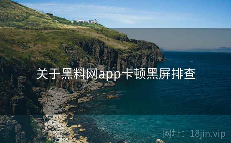 关于黑料网app卡顿黑屏排查