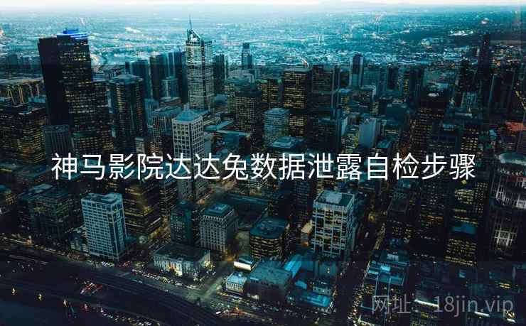 神马影院达达兔数据泄露自检步骤