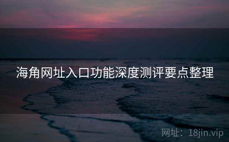 海角网址入口功能深度测评要点整理