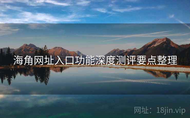 海角网址入口功能深度测评要点整理