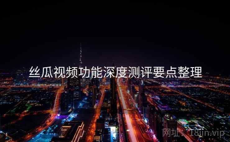 丝瓜视频功能深度测评要点整理