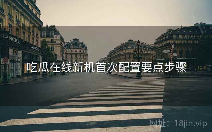 吃瓜在线新机首次配置要点步骤